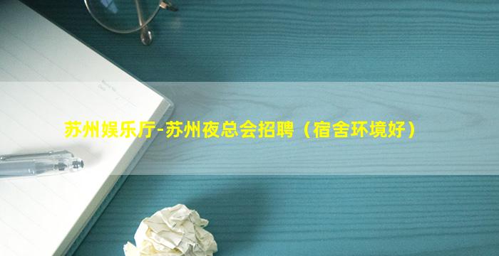 苏州娱乐厅-苏州夜总会招聘（宿舍环境好）